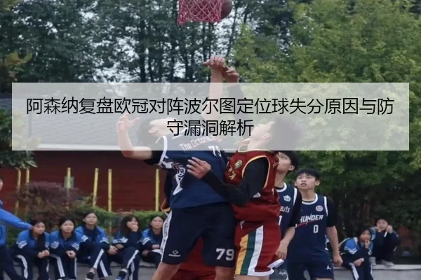 阿森纳复盘欧冠对阵波尔图定位球失分原因与防守漏洞解析