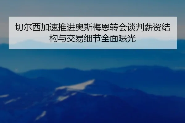 切尔西加速推进奥斯梅恩转会谈判薪资结构与交易细节全面曝光