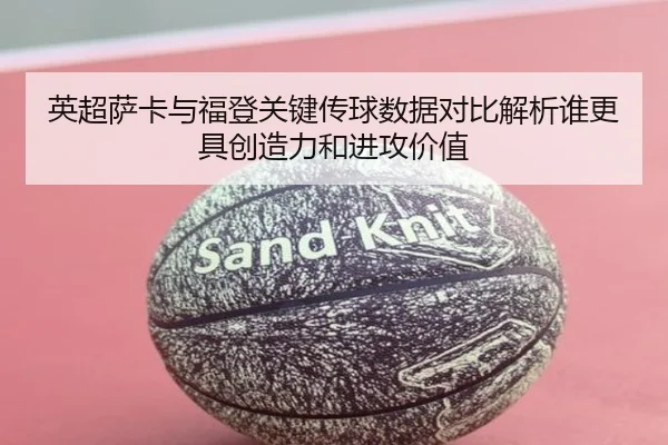 英超萨卡与福登关键传球数据对比解析谁更具创造力和进攻价值